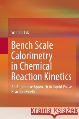 Bench Scale Calorimetry in Chemical Reaction Kinetics: An Alternative Approach to Liquid Phase Reaction Kinetics Litz, Wilfried 9783319384825 Springer