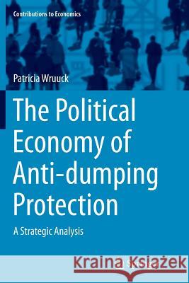 The Political Economy of Anti-Dumping Protection: A Strategic Analysis Wruuck, Patricia 9783319385310 Springer