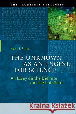The Unknown as an Engine for Science: An Essay on the Definite and the Indefinite Pirner, Hans J. 9783319386379 Springer