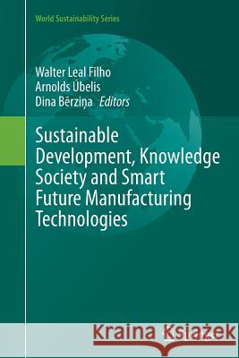 Sustainable Development, Knowledge Society and Smart Future Manufacturing Technologies Walter Lea Arnolds Ubelis Dina B 9783319386492 Springer