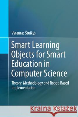 Smart Learning Objects for Smart Education in Computer Science: Theory, Methodology and Robot-Based Implementation Stuikys, Vytautas 9783319386638 Springer
