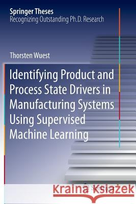 Identifying Product and Process State Drivers in Manufacturing Systems Using Supervised Machine Learning Thorsten Wuest 9783319386980 Springer