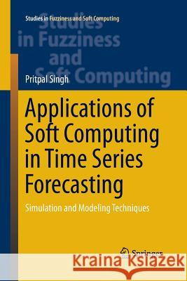 Applications of Soft Computing in Time Series Forecasting: Simulation and Modeling Techniques Singh, Pritpal 9783319387260 Springer
