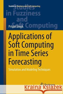 Applications of Soft Computing in Time Series Forecasting: Simulation and Modeling Techniques Singh, Pritpal 9783319387260