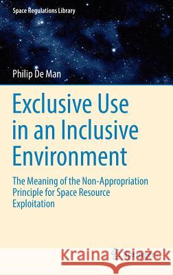 Exclusive Use in an Inclusive Environment: The Meaning of the Non-Appropriation Principle for Space Resource Exploitation De Man, Philip 9783319387512 Springer