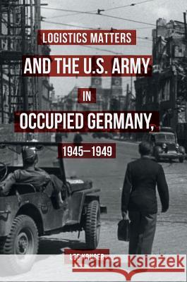 Logistics Matters and the U.S. Army in Occupied Germany, 1945-1949 Lee Kruger 9783319388359 Palgrave MacMillan