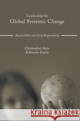 Leadership for Global Systemic Change: Beyond Ethics and Social Responsibility Robinson-Easley, Christopher Anne 9783319389486