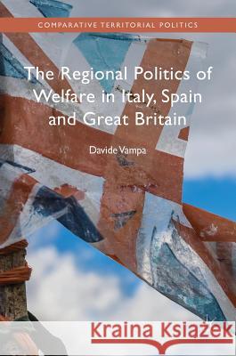 The Regional Politics of Welfare in Italy, Spain and Great Britain Davide Vampa 9783319390062