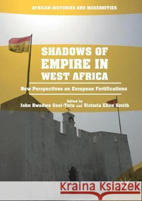 Shadows of Empire in West Africa: New Perspectives on European Fortifications Osei-Tutu, John Kwadwo 9783319392813