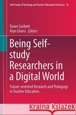 Being Self-Study Researchers in a Digital World: Future Oriented Research and Pedagogy in Teacher Education Garbett, Dawn 9783319394763