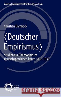 Deutscher Empirismus: Studien Zur Philosophie Im Deutschsprachigen Raum 1830-1930 Damböck, Christian 9783319396187 Springer