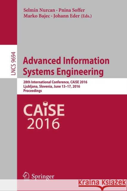 Advanced Information Systems Engineering: 28th International Conference, Caise 2016, Ljubljana, Slovenia, June 13-17, 2016. Proceedings Nurcan, Selmin 9783319396958 Springer