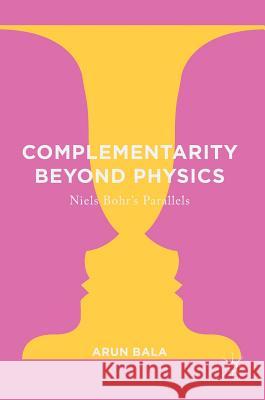 Complementarity Beyond Physics: Niels Bohr's Parallels Bala, Arun 9783319397832