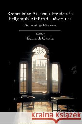 Reexamining Academic Freedom in Religiously Affiliated Universities: Transcending Orthodoxies Garcia, Kenneth 9783319397863 Palgrave MacMillan