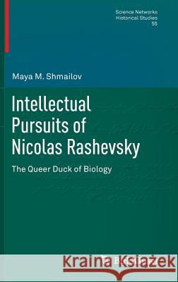 Intellectual Pursuits of Nicolas Rashevsky: The Queer Duck of Biology Shmailov, Maya M. 9783319399218 Birkhauser