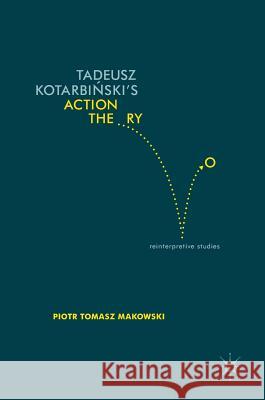 Tadeusz Kotarbiński's Action Theory: Reinterpretive Studies Makowski, Piotr Tomasz 9783319400501