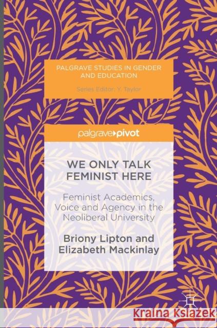 We Only Talk Feminist Here: Feminist Academics, Voice and Agency in the Neoliberal University Lipton, Briony 9783319400778 Palgrave MacMillan