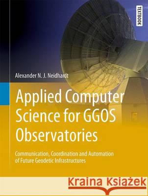 Applied Computer Science for Ggos Observatories: Communication, Coordination and Automation of Future Geodetic Infrastructures Neidhardt, Alexander N. J. 9783319401379 Springer