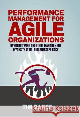 Performance Management for Agile Organizations: Overthrowing the Eight Management Myths That Hold Businesses Back Baker, Tim 9783319401522 Palgrave MacMillan