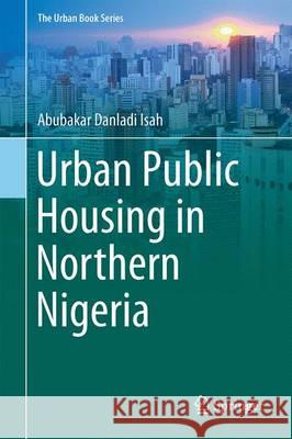 Urban Public Housing in Northern Nigeria: The Search for Indigeneity and Cultural Practices in Design Isah, Abubakar Danladi 9783319401911