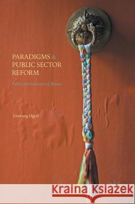 Paradigms and Public Sector Reform: Public Administration of Bhutan Ugyel, Lhawang 9783319402796 Palgrave MacMillan