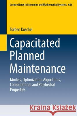 Capacitated Planned Maintenance: Models, Optimization Algorithms, Combinatorial and Polyhedral Properties Kuschel, Torben 9783319402888 Springer