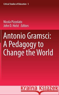 Antonio Gramsci: A Pedagogy to Change the World Nicola Pizzolato John Holst 9783319404479 Springer