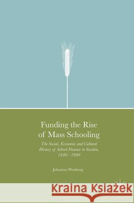 Funding the Rise of Mass Schooling: The Social, Economic and Cultural History of School Finance in Sweden, 1840 - 1900 Westberg, Johannes 9783319404592