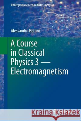 A Course in Classical Physics 3 -- Electromagnetism Bettini, Alessandro 9783319408705 Springer