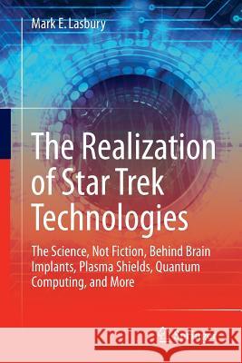 The Realization of Star Trek Technologies: The Science, Not Fiction, Behind Brain Implants, Plasma Shields, Quantum Computing, and More Lasbury, Mark E. 9783319409122 Springer
