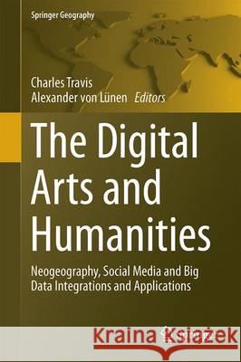 The Digital Arts and Humanities: Neogeography, Social Media and Big Data Integrations and Applications Travis, Charles 9783319409511 Springer