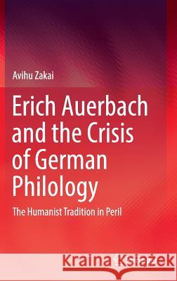 Erich Auerbach and the Crisis of German Philology: The Humanist Tradition in Peril Zakai, Avihu 9783319409573 Springer