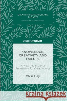 Knowledge, Creativity and Failure: A New Pedagogical Framework for Creative Arts Hay, Chris 9783319410654 Palgrave MacMillan