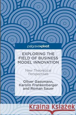 Exploring the Field of Business Model Innovation: New Theoretical Perspectives Gassmann, Oliver 9783319411439