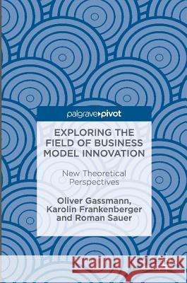 Exploring the Field of Business Model Innovation: New Theoretical Perspectives Gassmann, Oliver 9783319411439 Palgrave MacMillan