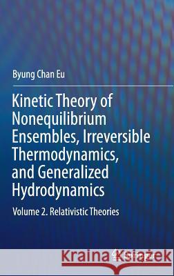 Kinetic Theory of Nonequilibrium Ensembles, Irreversible Thermodynamics, and Generalized Hydrodynamics: Volume 2. Relativistic Theories Eu, Byung Chan 9783319411521 Springer