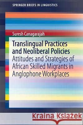 Translingual Practices and Neoliberal Policies: Attitudes and Strategies of African Skilled Migrants in Anglophone Workplaces Canagarajah, Suresh 9783319412429