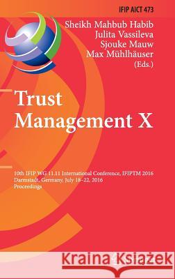 Trust Management X: 10th Ifip Wg 11.11 International Conference, Ifiptm 2016, Darmstadt, Germany, July 18-22, 2016, Proceedings Habib, Sheikh Mahbub 9783319413532 Springer