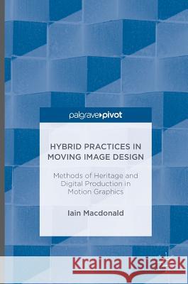 Hybrid Practices in Moving Image Design: Methods of Heritage and Digital Production in Motion Graphics MacDonald, Iain 9783319413747 Palgrave MacMillan