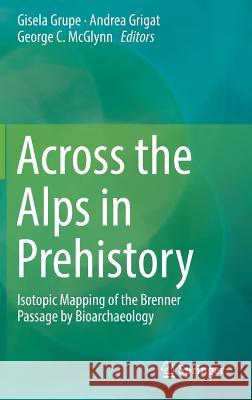 Across the Alps in Prehistory: Isotopic Mapping of the Brenner Passage by Bioarchaeology Grupe, Gisela 9783319415482 Springer