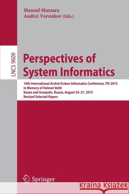 Perspectives of System Informatics: 10th International Andrei Ershov Informatics Conference, Psi 2015, in Memory of Helmut Veith, Kazan and Innopolis, Mazzara, Manuel 9783319415789