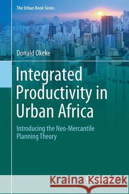 Integrated Productivity in Urban Africa: Introducing the Neo-Mercantile Planning Theory Okeke, Donald 9783319418292 Springer