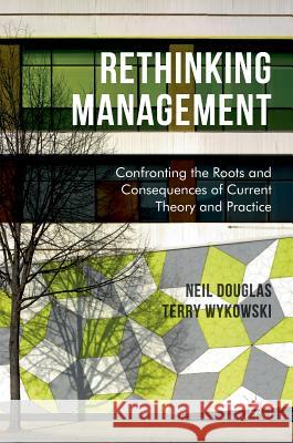 Rethinking Management: Confronting the Roots and Consequences of Current Theory and Practice Douglas, Neil 9783319419015