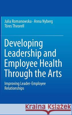 Developing Leadership and Employee Health Through the Arts: Improving Leader-Employee Relationships Romanowska, Julia 9783319419671 Springer