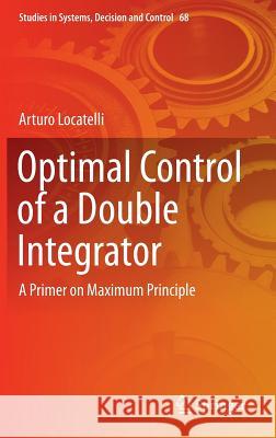 Optimal Control of a Double Integrator: A Primer on Maximum Principle Locatelli, Arturo 9783319421254 Springer