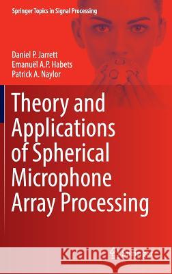 Theory and Applications of Spherical Microphone Array Processing Daniel Jarrett Emanuel Habets Patrick Naylor 9783319422091 Springer