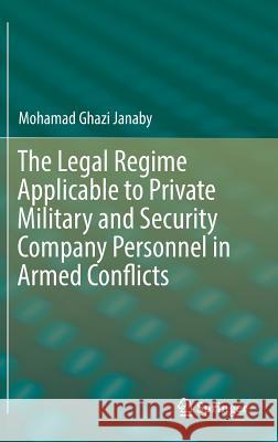 The Legal Regime Applicable to Private Military and Security Company Personnel in Armed Conflicts Mohamad Ghazi Janaby 9783319422305 Springer