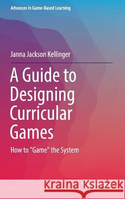 A Guide to Designing Curricular Games: How to Game the System Jackson Kellinger, Janna 9783319423920