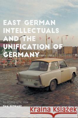 East German Intellectuals and the Unification of Germany: An Ethnographic View Bednarz, Dan 9783319429502