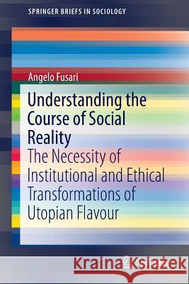 Understanding the Course of Social Reality: The Necessity of Institutional and Ethical Transformations of Utopian Flavour Fusari, Angelo 9783319430706 Springer
